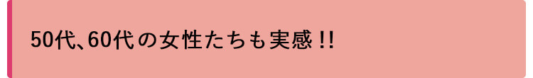 50代、60代の女性たちも実感！！